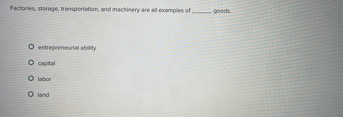 Factories, storage, transportation, and machinery are all examples of _goods.
entrepreneurial ability
capital
labor
land