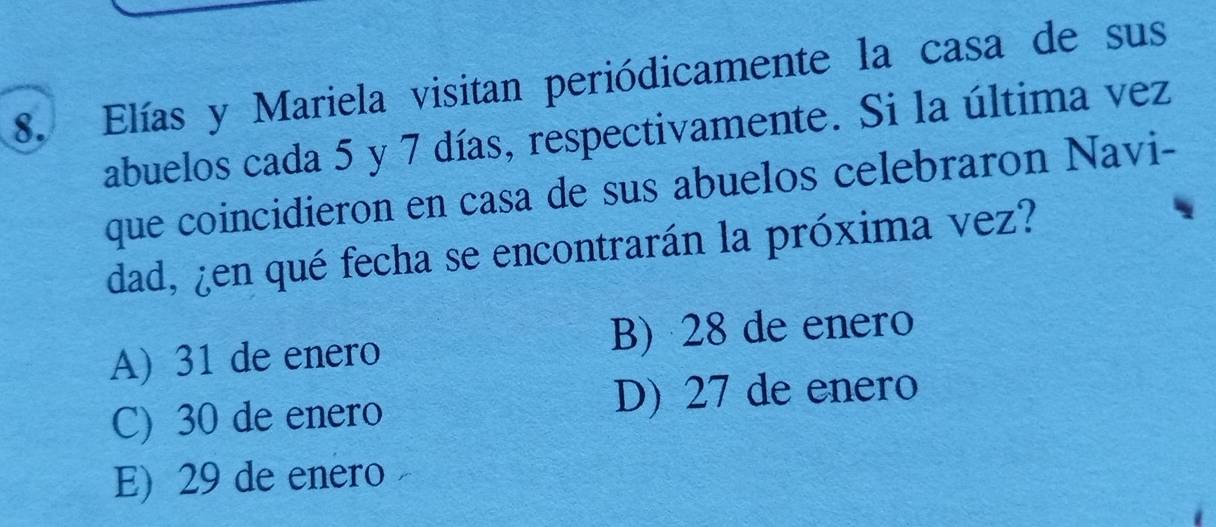 Elías y Mariela visitan periódicamente la casa de sus
abuelos cada 5 y 7 días, respectivamente. Si la última vez
que coincidieron en casa de sus abuelos celebraron Navi-
dad, ¿en qué fecha se encontrarán la próxima vez?
A) 31 de enero B) 28 de enero
C) 30 de enero D) 27 de enero
E) 29 de enero