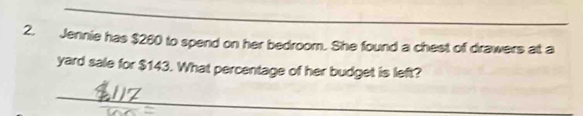 Jennie has $260 to spend on her bedroom. She found a chest of drawers at a 
yard sale for $143. What percentage of her budget is left? 
_