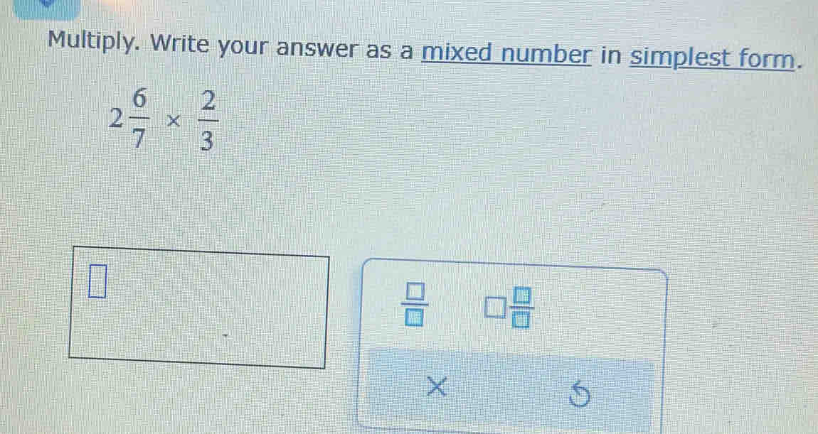 Multiply. Write your answer as a mixed number in simplest form.
2 6/7 *  2/3 
 □ /□   □  □ /□  
×