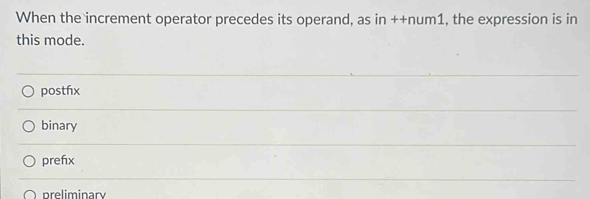 When the increment operator precedes its operand, as in ++num1, the expression is in
this mode.
postfx
binary
prefix
preliminary