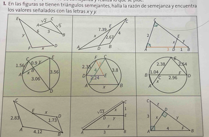 canza ló quc se pic.
1. En las figuras se tienen triángulos semejantes, halla la razón de semejanza y encuentra
los valores señalados con las letras x y y
E sqrt(2) C
A. sqrt(5)
6 3
B
y 
D
F x 
 
  
 
C
 
E x
D
2.83 1.73
A 4.12 B