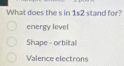 What does the s in 1s2 stand for?
energy level
Shape - orbital
Valence electrons