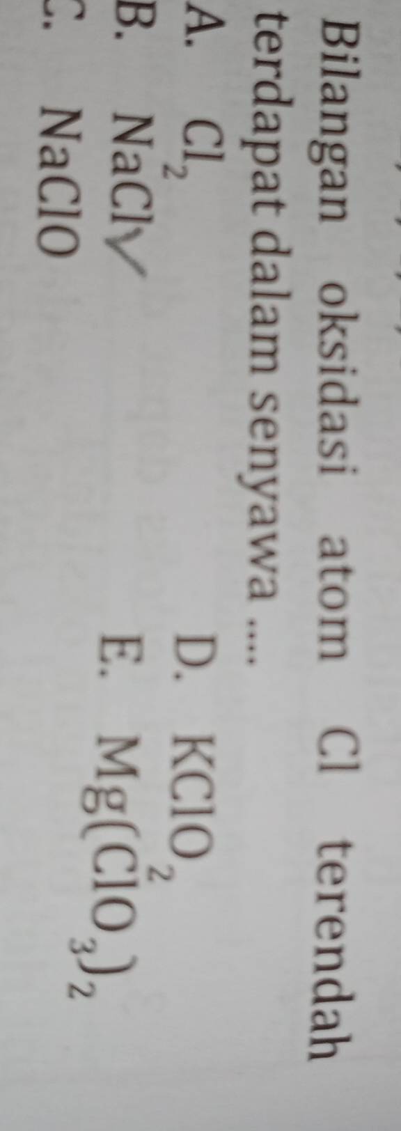 Bilangan oksidasi atom Cl terendah
terdapat dalam senyawa ....
A. Cl_2
D. KClO_2
B. NaCl E. Mg(ClO_3)_2
C. NaClO