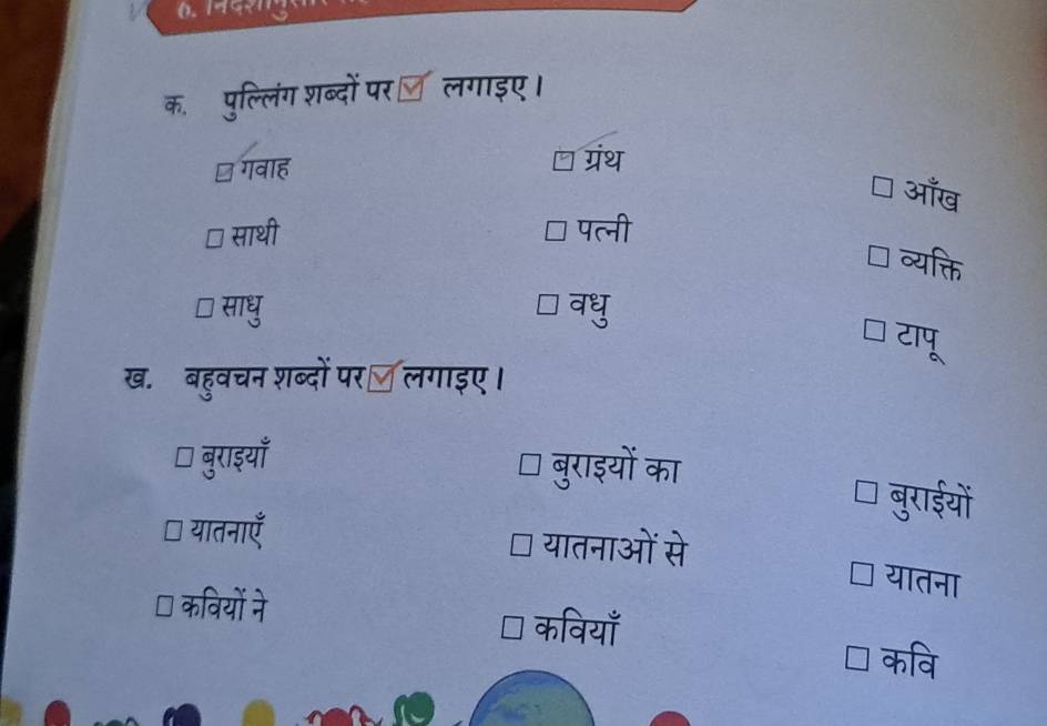 क.ॉ पुल्लिंग शब्दों पर ल लगाइए। 
गवाह ग्रंथ 
आँख 
साथी पत्नी 
व्यक्ति 
I साधु वधु 
टापू 
ख. बहुवचन शब्दों परॉ लगाइए। 
I 
बुराइयाँ बुराइयों का बुराईयों 
□ यातनाएँ यातनाओं से 
यातना 
I कवियों ने 
कवियाँ 
कवि