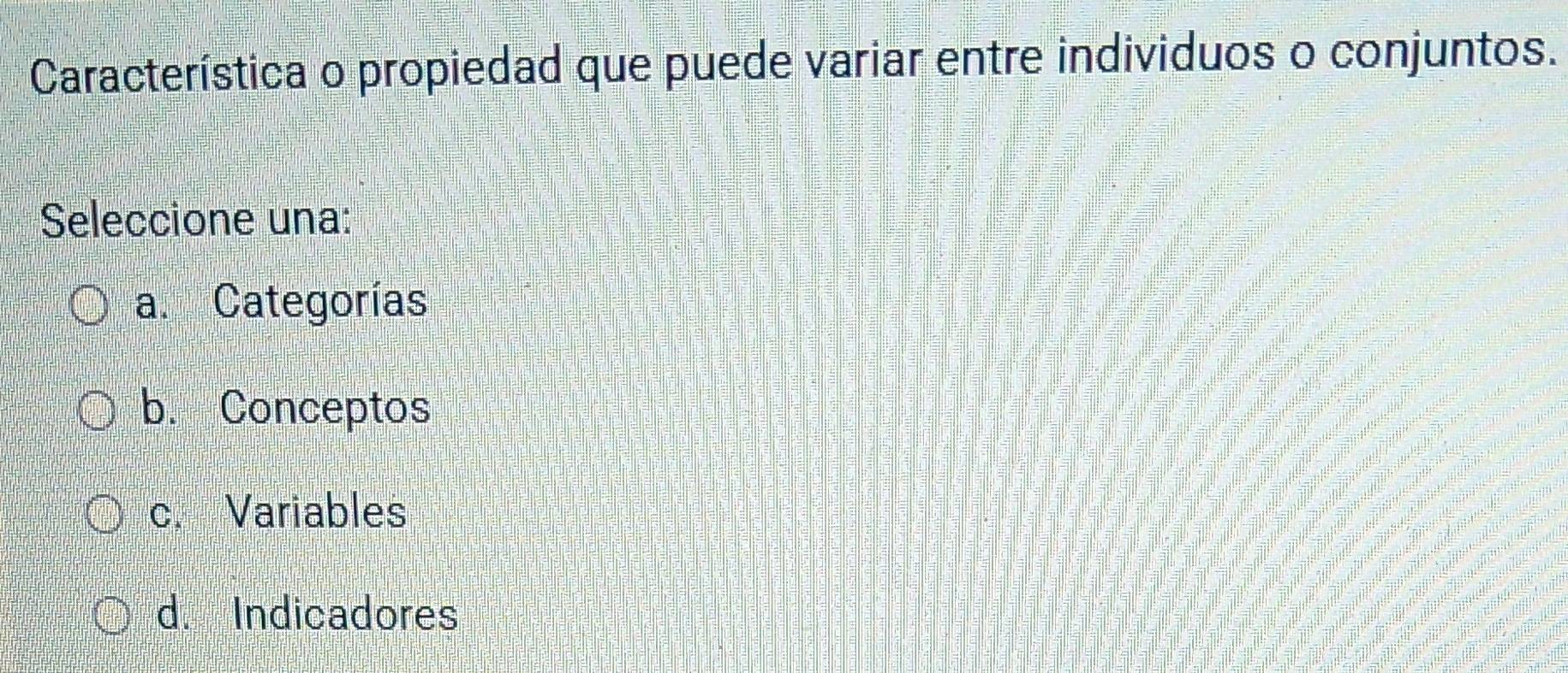 Característica o propiedad que puede variar entre individuos o conjuntos.
Seleccione una:
a. Categorías
b. Conceptos
c. Variables
d. Indicadores