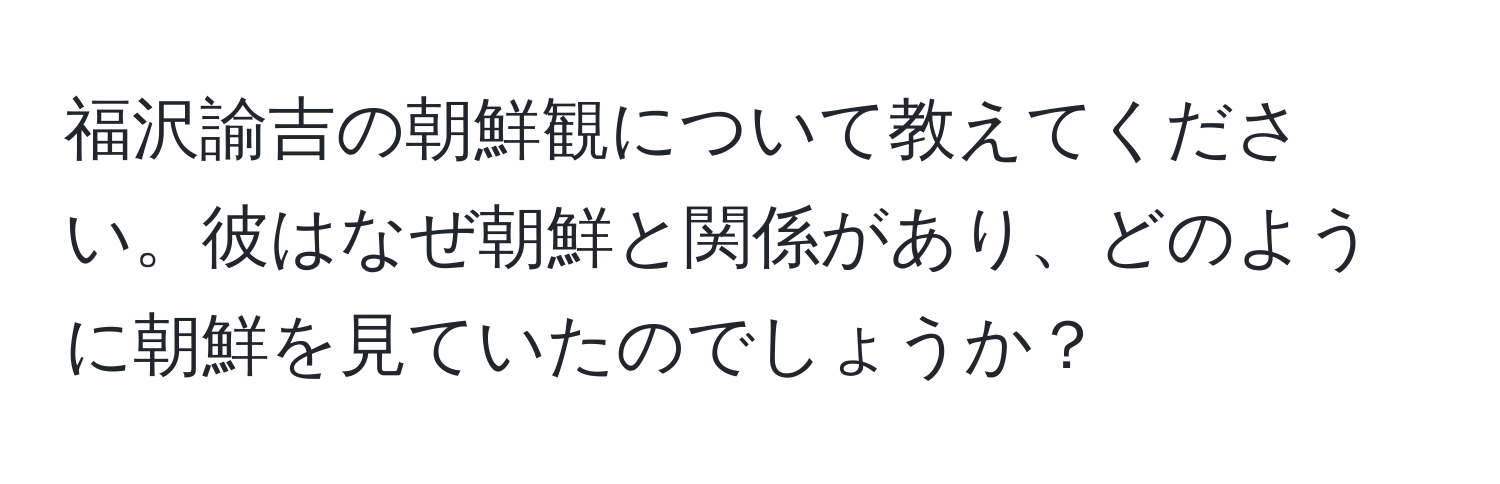 福沢諭吉の朝鮮観について教えてください。彼はなぜ朝鮮と関係があり、どのように朝鮮を見ていたのでしょうか？