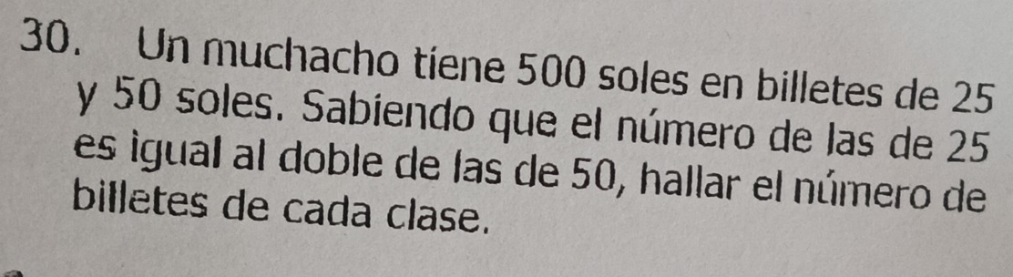 Un muchacho tiene 500 soles en billetes de 25
y 50 soles. Sabiendo que el número de las de 25
es igual al doble de las de 50, hallar el número de 
billetes de cada clase.