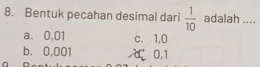 Bentuk pecahan desimal dari  1/10  adalah ....
a⩽ 0,01 c. 1,0
b. 0,001 d、 0, 1