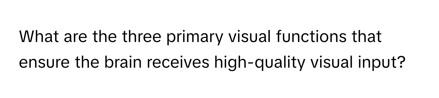 What are the three primary visual functions that ensure the brain receives high-quality visual input?