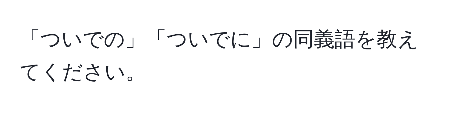 「ついでの」「ついでに」の同義語を教えてください。