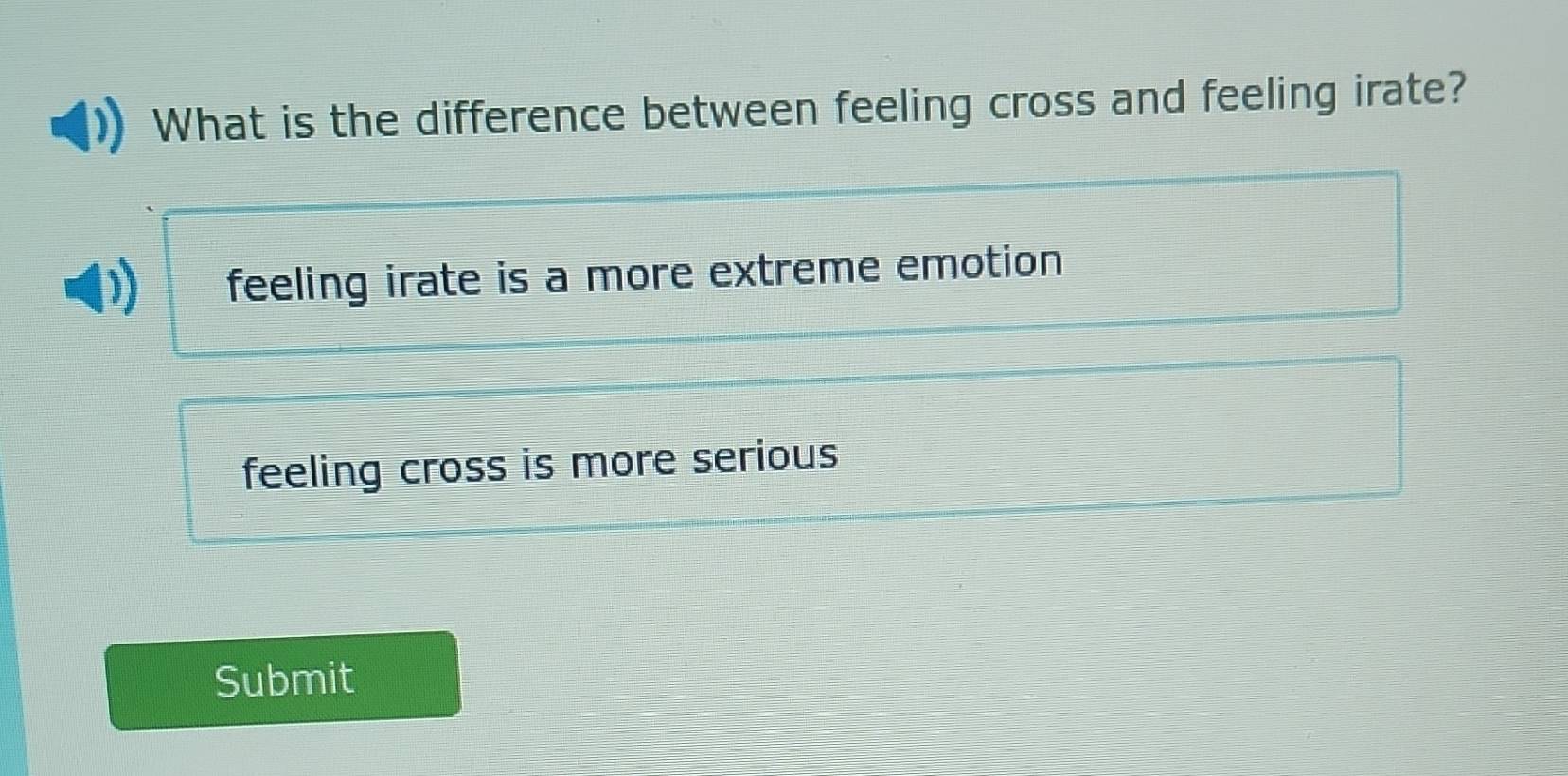 What is the difference between feeling cross and feeling irate?
feeling irate is a more extreme emotion
feeling cross is more serious 
Submit