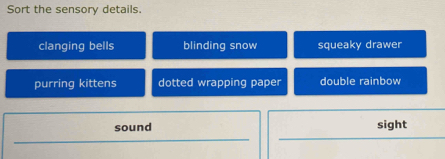 Sort the sensory details.
clanging bells blinding snow squeaky drawer
purring kittens dotted wrapping paper double rainbow
sound sight