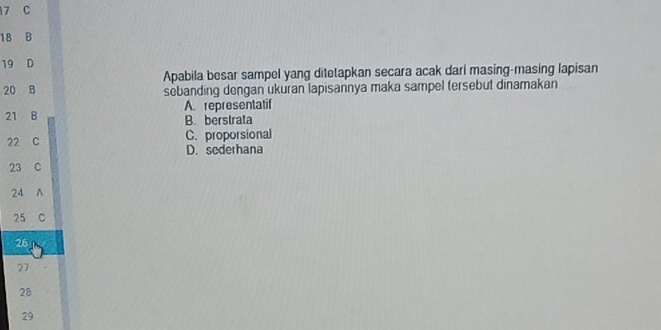 7 C
18 B
19 D
Apabila besar sampel yang ditetapkan secara acak dari masing-masing lapisan
20 B sebanding dengan ukuran lapisannya maka sampel tersebut dinamakan
21 B A representatif
B. berstrata
22 C C. proporsional
D. sederhana
23 C
24 ^
25 C
26
27
28
29