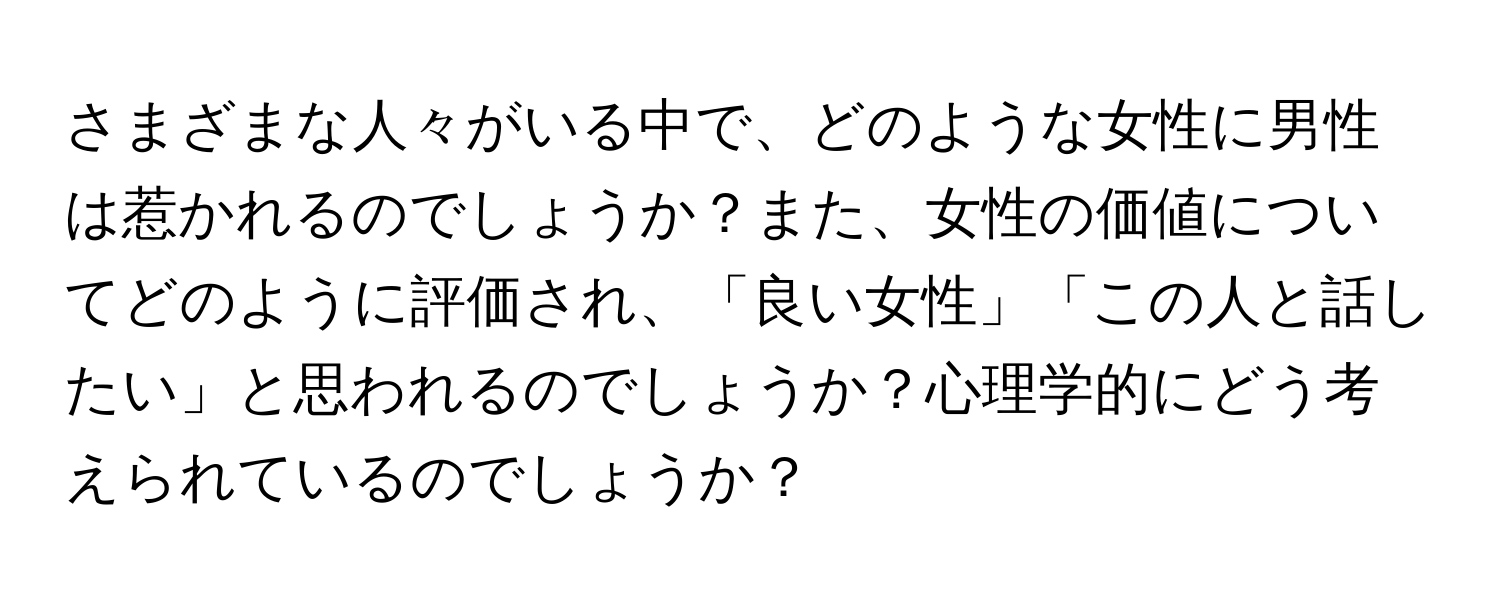 さまざまな人々がいる中で、どのような女性に男性は惹かれるのでしょうか？また、女性の価値についてどのように評価され、「良い女性」「この人と話したい」と思われるのでしょうか？心理学的にどう考えられているのでしょうか？