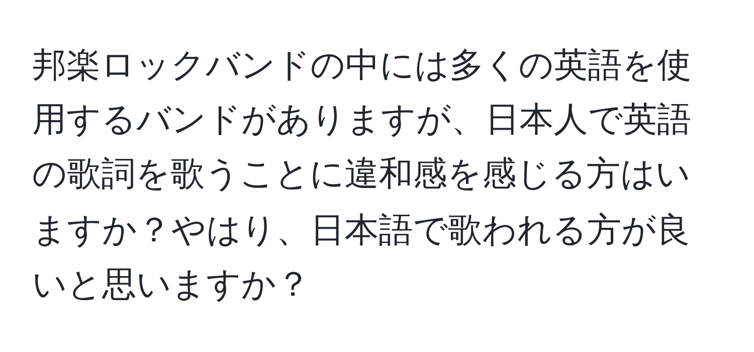 邦楽ロックバンドの中には多くの英語を使用するバンドがありますが、日本人で英語の歌詞を歌うことに違和感を感じる方はいますか？やはり、日本語で歌われる方が良いと思いますか？