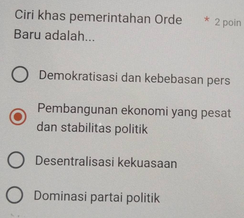 Ciri khas pemerintahan Orde * 2 poin
Baru adalah...
Demokratisasi dan kebebasan pers
Pembangunan ekonomi yang pesat
dan stabilitas politik
Desentralisasi kekuasaan
Dominasi partai politik