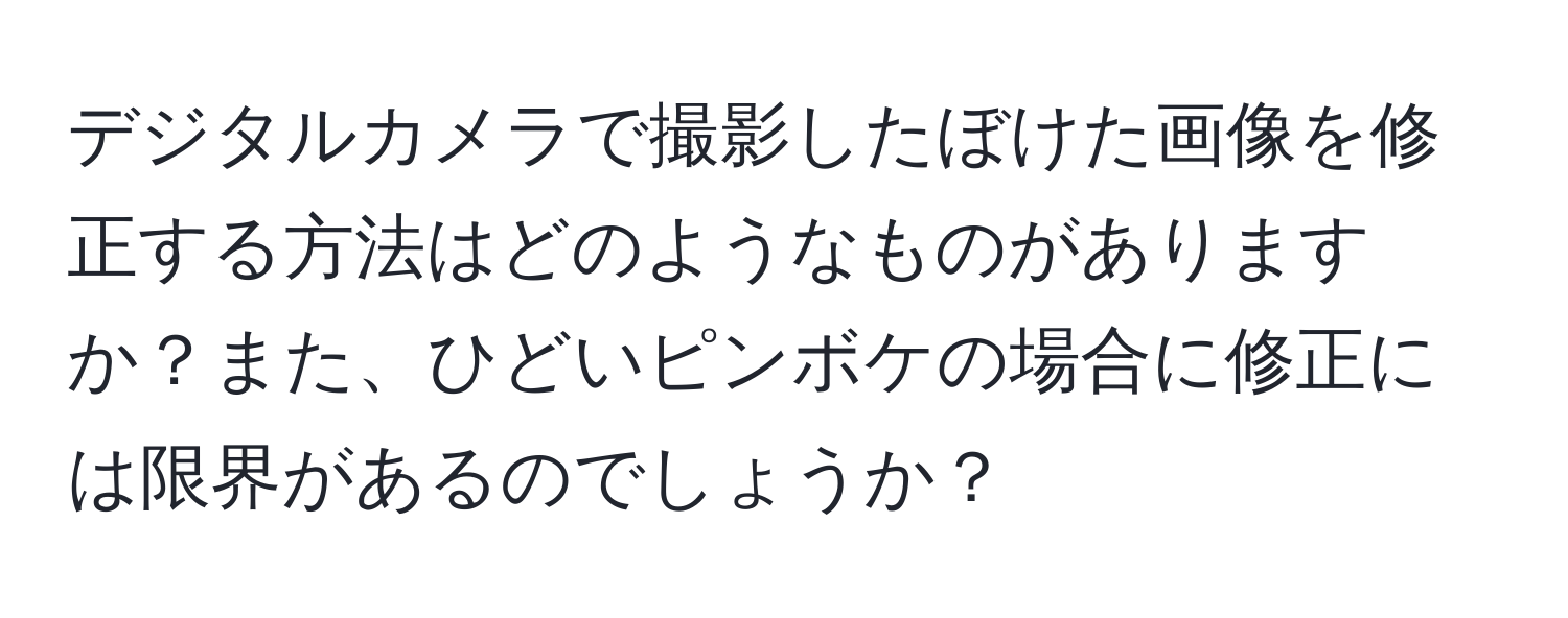 デジタルカメラで撮影したぼけた画像を修正する方法はどのようなものがありますか？また、ひどいピンボケの場合に修正には限界があるのでしょうか？