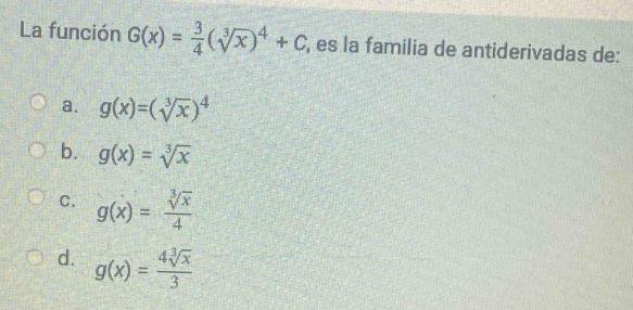 La función G(x)= 3/4 (sqrt[3](x))^4+C es la familia de antiderivadas de:
a. g(x)=(sqrt[3](x))^4
b. g(x)=sqrt[3](x)
C. g(x)= sqrt[3](x)/4 
d. g(x)= 4sqrt[3](x)/3 