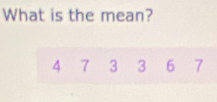 What is the mean?
4 7 3 3 6 7