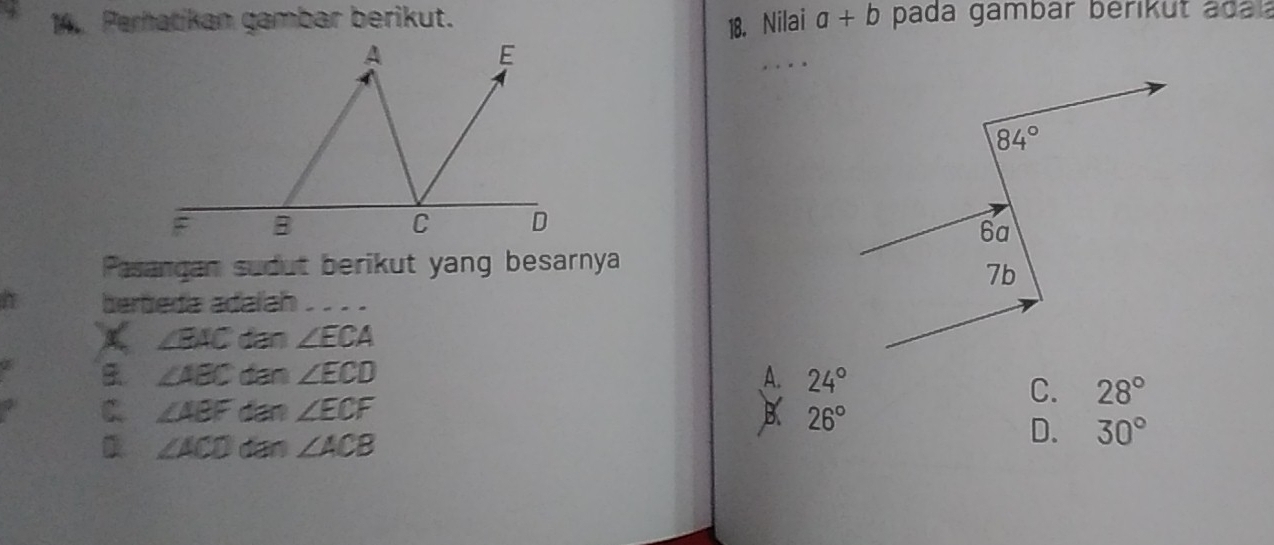 Perhatikan gambar berikut. a+b pada gambär bérikut ada l 
18. Nilai
_
84°
6a
Pasangan sudut berikut yang besarnya
7b
berbeda adalah ____
∠ BAC dan ∠ ECA
∠ ABC dan ∠ ECD A. 24°
C. 28°
C ∠ ABF dare ∠ ECF B. 26°
D ∠ ACD dan ∠ ACB
D. 30°