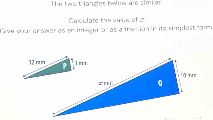 The two triangles below are similar. 
Calculate the value of x. 
Give your answer as an integer or as a fraction in its simplest form 
u . 
_