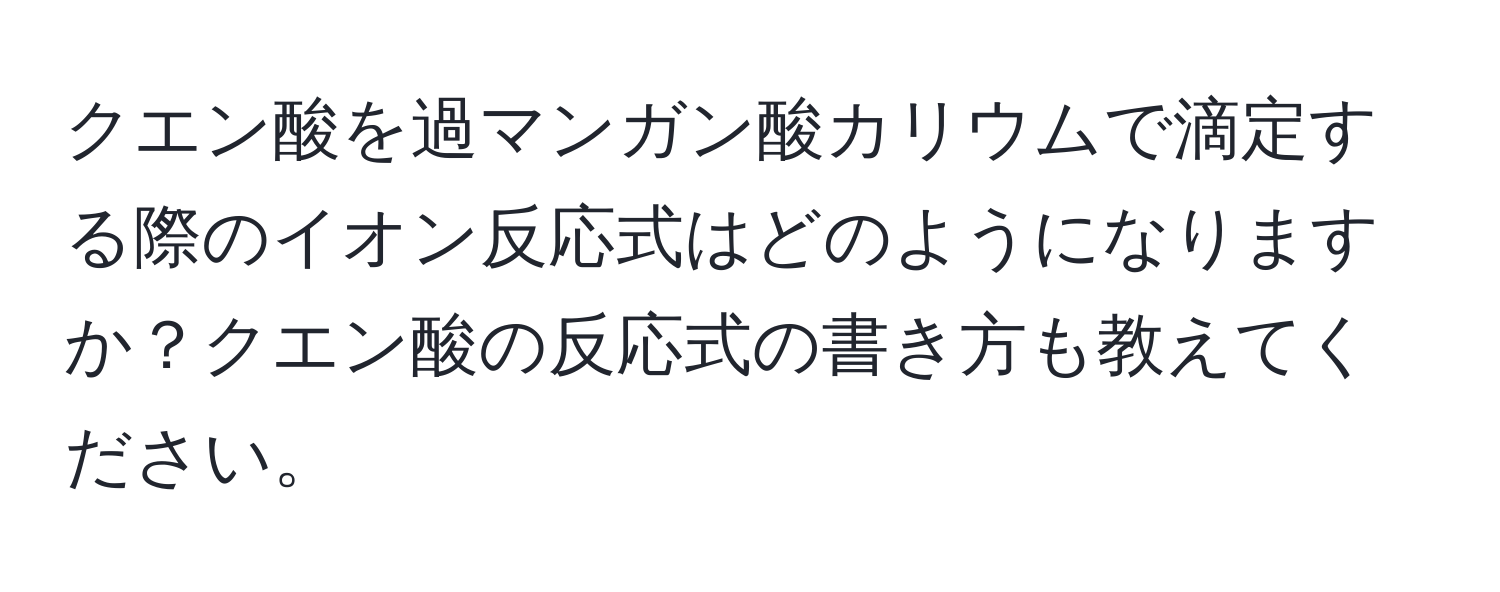 クエン酸を過マンガン酸カリウムで滴定する際のイオン反応式はどのようになりますか？クエン酸の反応式の書き方も教えてください。