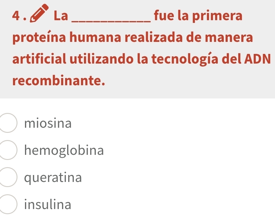 4 . La _fue la primera
proteína humana realizada de manera
artificial utilizando la tecnología del ADN
recombinante.
miosina
hemoglobina
queratina
insulina