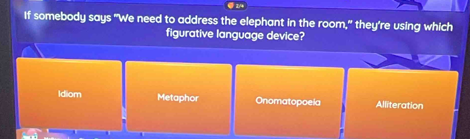 If somebody says "We need to address the elephant in the room," they're using which
figurative language device?
Idiom Metaphor Onomatopoeia Alliteration