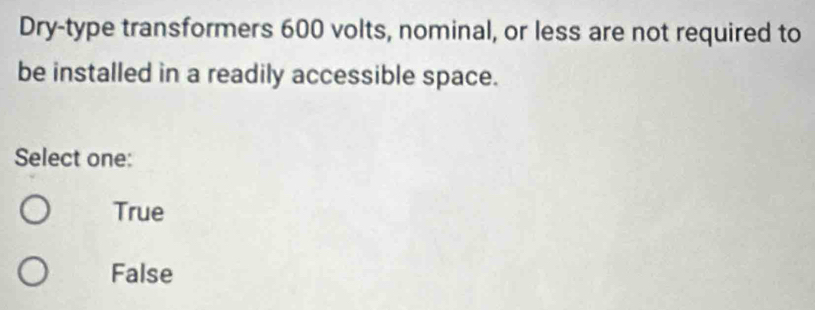 Dry-type transformers 600 volts, nominal, or less are not required to
be installed in a readily accessible space.
Select one:
True
False