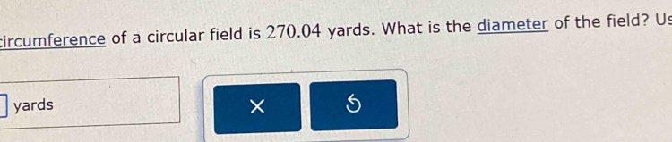 circumference of a circular field is 270.04 yards. What is the diameter of the field? Us
yards
× 5