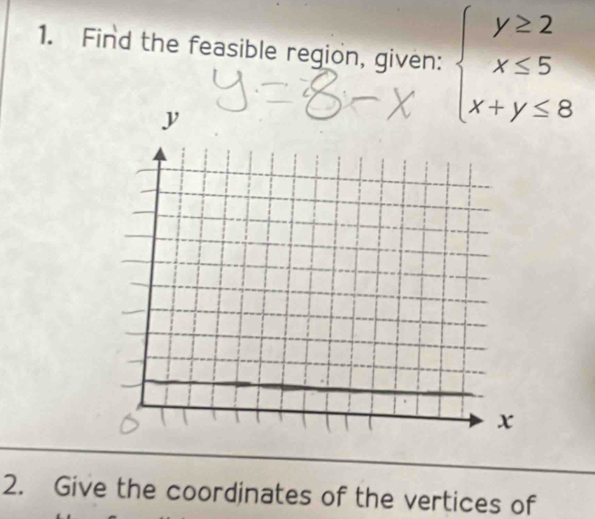 Find the feasible region, given: beginarrayl y≥ 2 x≤ 5 x+y≤ 8endarray.
2. Give the coordinates of the vertices of