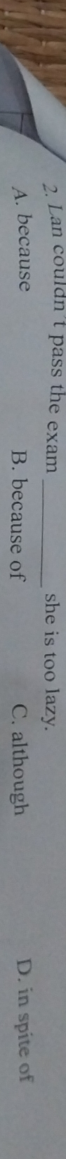 Lan couldn't pass the exam _she is too lazy.
A. because B. because of C. although D. in spite of