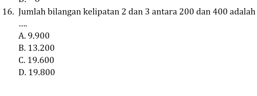 Jumlah bilangan kelipatan 2 dan 3 antara 200 dan 400 adalah
'.'
A. 9.900
B. 13.200
C. 19.600
D. 19.800