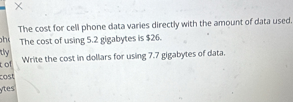 X
The cost for cell phone data varies directly with the amount of data used. 
h The cost of using 5.2 gigabytes is $26. 
tly 
tof Write the cost in dollars for using 7.7 gigabytes of data. 
cost 
ytes