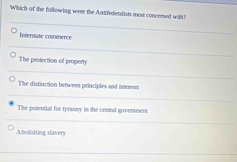 Which of the following were the Antifederalists most concerned with?
Interstate commerce
The protection of property
The distinction between principles and interests
The potential for tyranny in the central government
Abolishing slavery