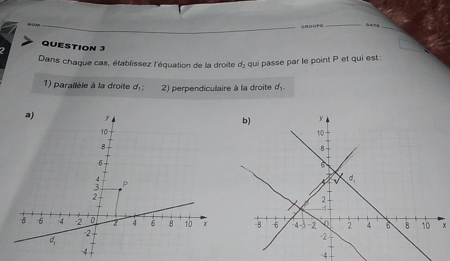 NOM _DATE
GROUPE
_
QUESTION 3
2
Dans chaque cas, établissez l'équation de la droite d_2 qui passe par le point P et qui est :
1) parallèle à la droite d_1; 2) perpendiculaire à la droite d_1.
x
-4