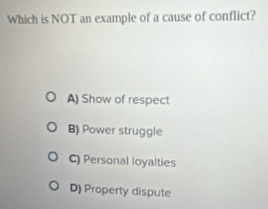 Which is NOT an example of a cause of conflict?
A) Show of respect
B) Power struggle
C) Personal loyalties
D) Property dispute