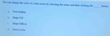 You can change the color of a data series by selecting the series and then clicking the_ burton
a. Text Outline
h. Shape Fill
c. Shape Effects
d. Series Coler