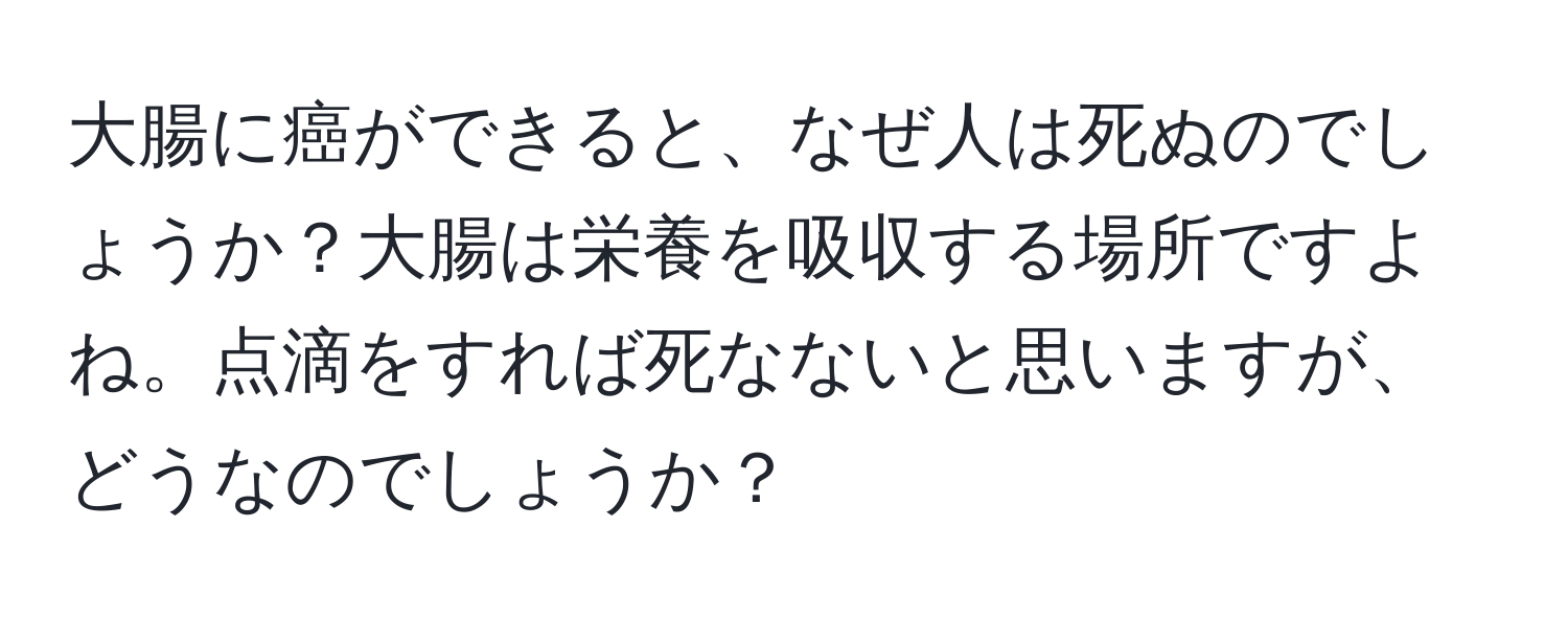 大腸に癌ができると、なぜ人は死ぬのでしょうか？大腸は栄養を吸収する場所ですよね。点滴をすれば死なないと思いますが、どうなのでしょうか？