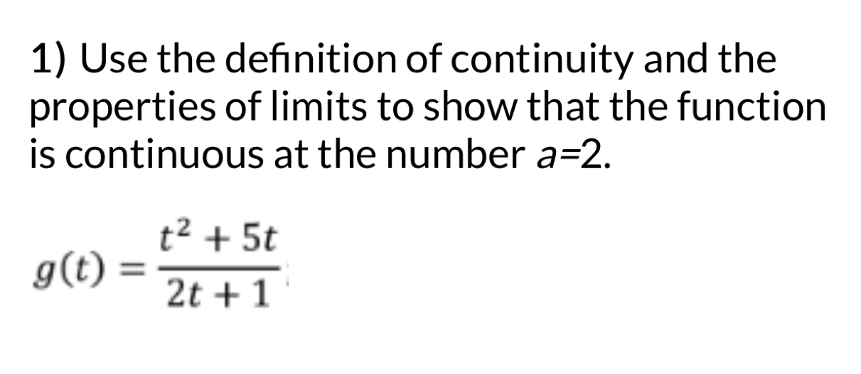 Use the defnition of continuity and the 
properties of limits to show that the function 
is continuous at the number a=2.
g(t)= (t^2+5t)/2t+1 