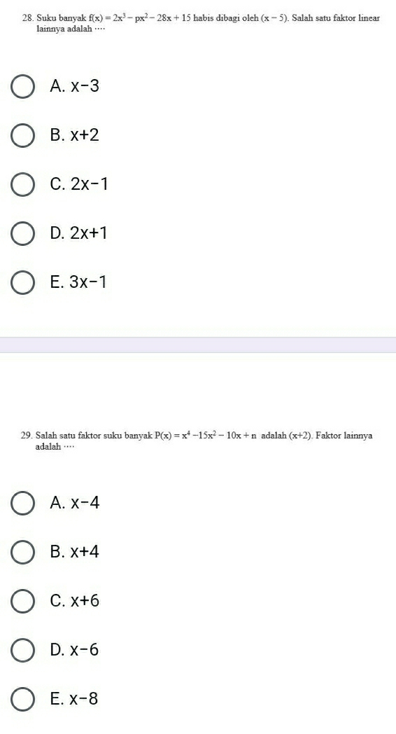 Suku banyak f(x)=2x^3-px^2-28x+15 habis dibagi oleh (x-5) ). Salah satu faktor linear
lainnya adalah ····
A. x-3
B. x+2
C. 2x-1
D. 2x+1
E. 3x-1
29. Salah satu faktor suku banyak P(x)=x^4-15x^2-10x+n adalah (x+2). Faktor lainnya
adalah ····
A. x-4
B. x+4
C. x+6
D. x-6
E. x-8