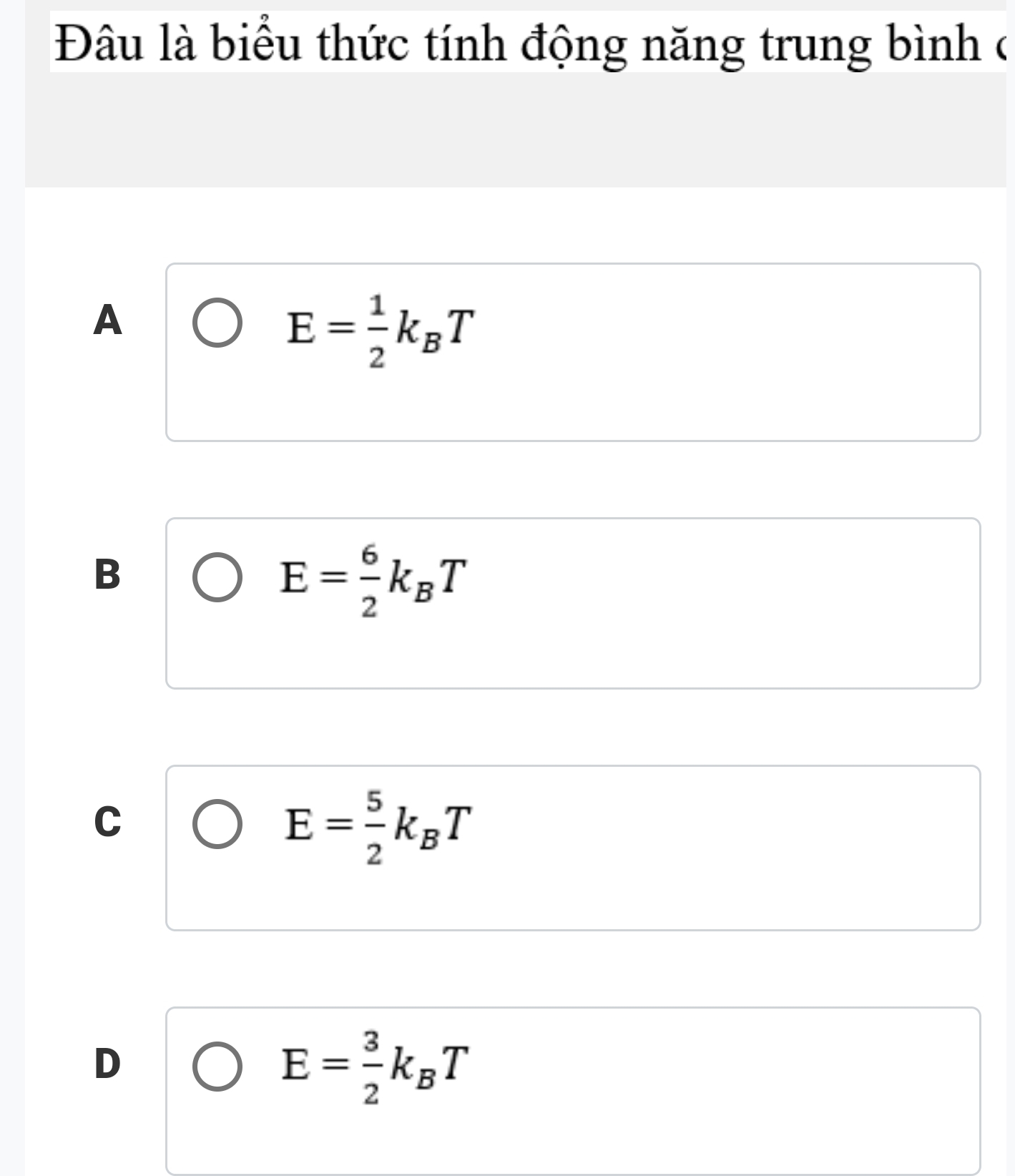 Đâu là biểu thức tính động năng trung bình ở
A
E= 1/2 k_BT
B
E= 6/2 k_BT
C
E= 5/2 k_BT
D
E= 3/2 k_BT