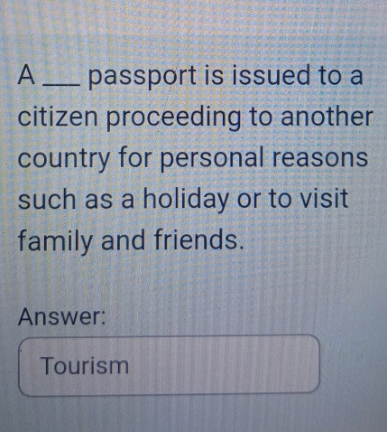 A _passport is issued to a 
citizen proceeding to another 
country for personal reasons 
such as a holiday or to visit 
family and friends. 
Answer: 
Tourism