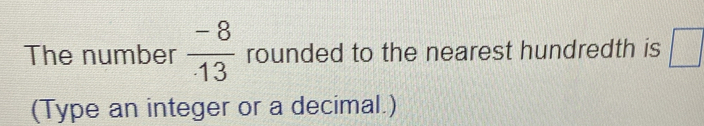 The number  (-8)/· 13  rounded to the nearest hundredth is □
(Type an integer or a decimal.)