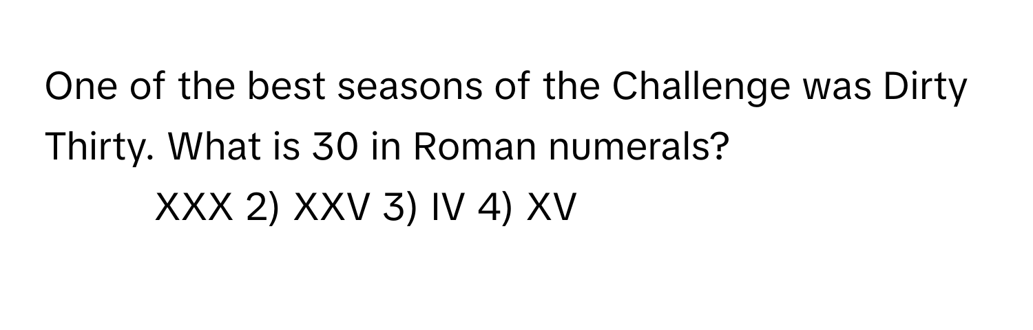 One of the best seasons of the Challenge was Dirty Thirty. What is 30 in Roman numerals?

1) XXX 2) XXV 3) IV 4) XV