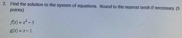 Find the solution to the system of equations. Round to the nearest tenth if necessary. (5
points)
f(x)=x^2-5
g(x)=x-1