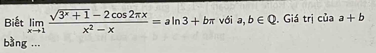 Biết limlimits _xto 1 (sqrt(3^x+1)-2cos 2π x)/x^2-x =aln 3+bπ với a,b∈ Q. Giá trị của a+b
bàng ...