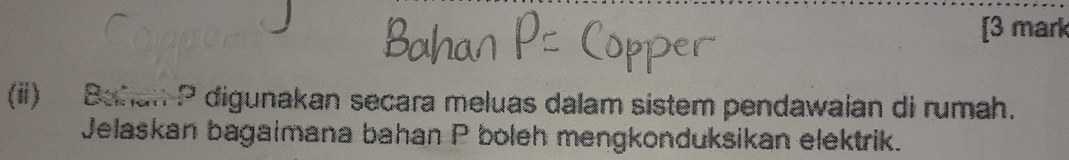 [3 mark 
(ii) Bahan P digunakan secara meluas dalam sistem pendawaian di rumah. 
Jelaskan bagaimana bahan P boleh mengkonduksikan elektrik.