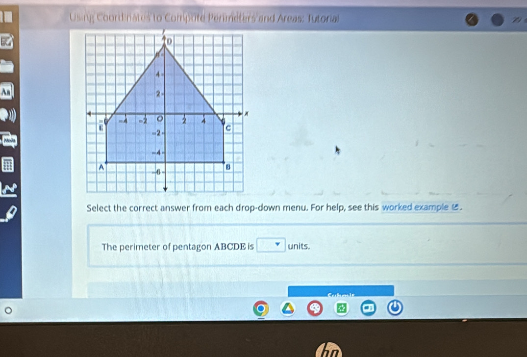 Using Coordinates to Compute Perimeters and Areas: Tutorial 

Select the correct answer from each drop-down menu. For help, see this worked example . 
The perimeter of pentagon ABCDE is units. 
Suhmit